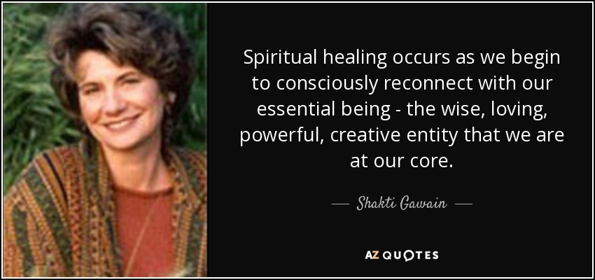 Spiritual healing occurs as we begin to consciously reconnect with our essential being - the wise, loving, powerful, creative entity that we are at our core. - Shakti Gawain