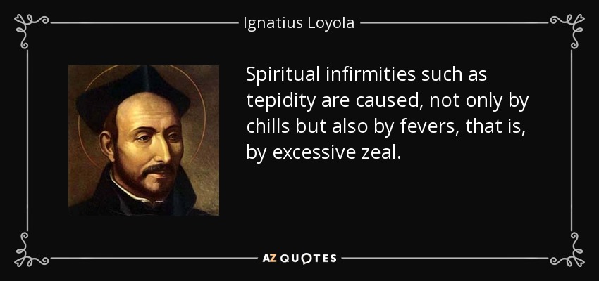 Spiritual infirmities such as tepidity are caused, not only by chills but also by fevers, that is, by excessive zeal. - Ignatius of Loyola