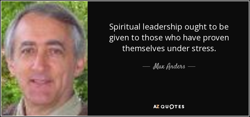 Spiritual leadership ought to be given to those who have proven themselves under stress. - Max Anders