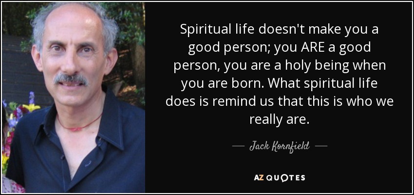 Spiritual life doesn't make you a good person; you ARE a good person, you are a holy being when you are born. What spiritual life does is remind us that this is who we really are. - Jack Kornfield