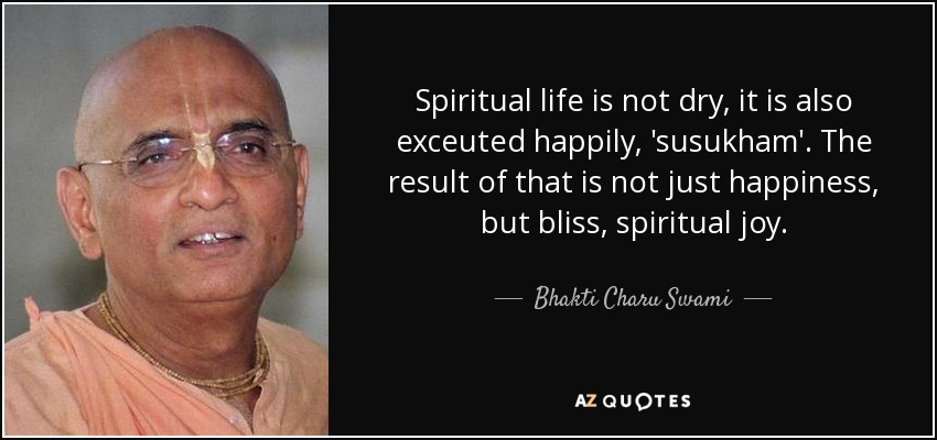 Spiritual life is not dry, it is also exceuted happily, 'susukham'. The result of that is not just happiness, but bliss, spiritual joy. - Bhakti Charu Swami