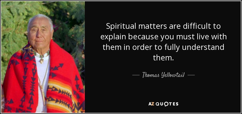 Spiritual matters are difficult to explain because you must live with them in order to fully understand them. - Thomas Yellowtail