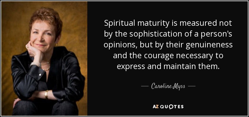 Spiritual maturity is measured not by the sophistication of a person's opinions, but by their genuineness and the courage necessary to express and maintain them. - Caroline Myss