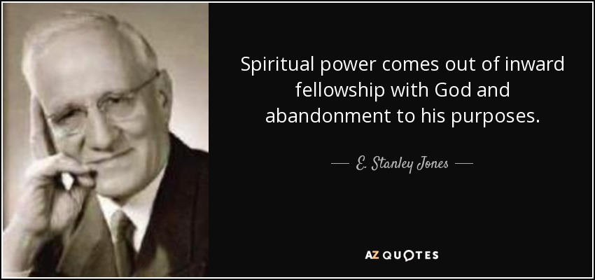 Spiritual power comes out of inward fellowship with God and abandonment to his purposes. - E. Stanley Jones