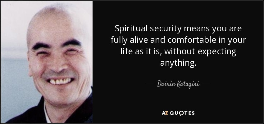 Spiritual security means you are fully alive and comfortable in your life as it is, without expecting anything. - Dainin Katagiri