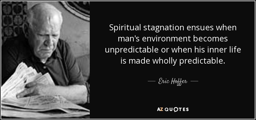 Spiritual stagnation ensues when man's environment becomes unpredictable or when his inner life is made wholly predictable. - Eric Hoffer