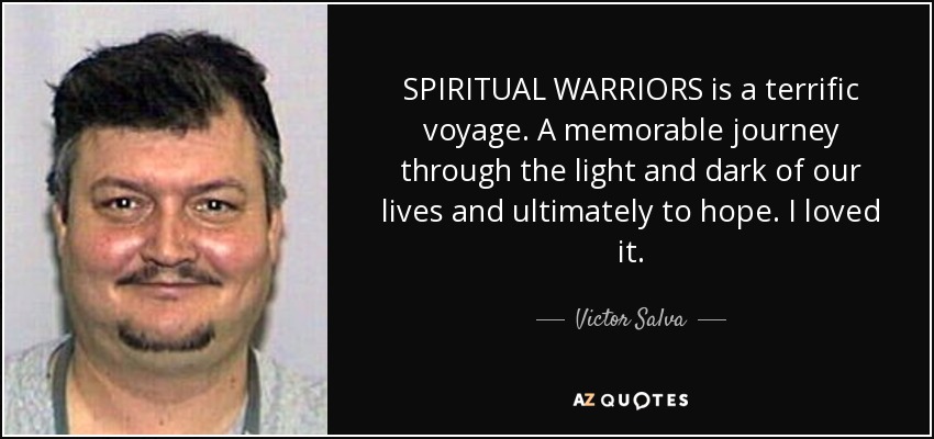 SPIRITUAL WARRIORS is a terrific voyage. A memorable journey through the light and dark of our lives and ultimately to hope. I loved it. - Victor Salva