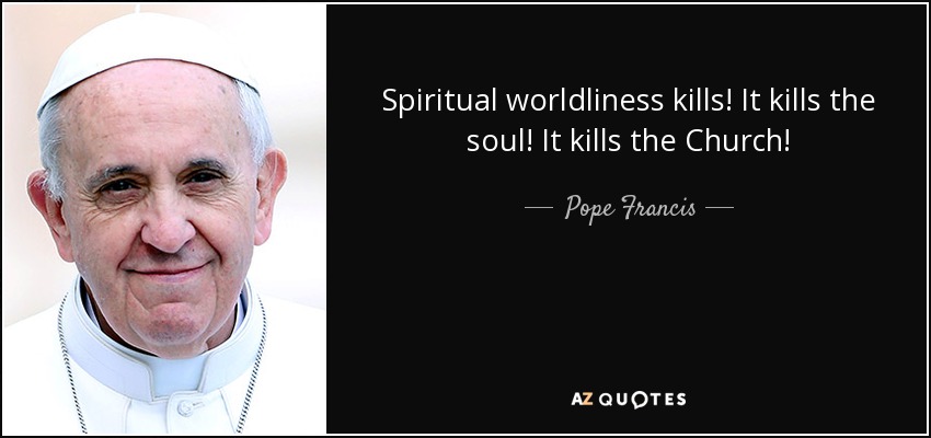Spiritual worldliness kills! It kills the soul! It kills the Church! - Pope Francis