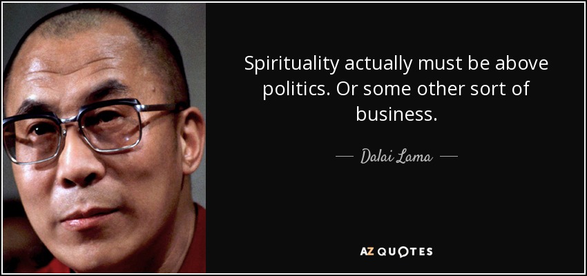 Spirituality actually must be above politics. Or some other sort of business. - Dalai Lama