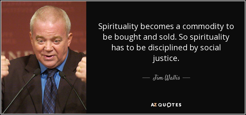 Spirituality becomes a commodity to be bought and sold. So spirituality has to be disciplined by social justice. - Jim Wallis