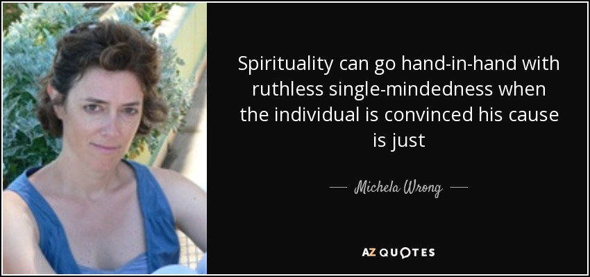 Spirituality can go hand-in-hand with ruthless single-mindedness when the individual is convinced his cause is just - Michela Wrong