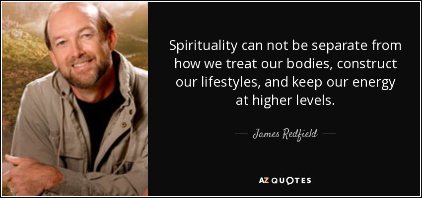 Spirituality can not be separate from how we treat our bodies, construct our lifestyles, and keep our energy at higher levels. - James Redfield