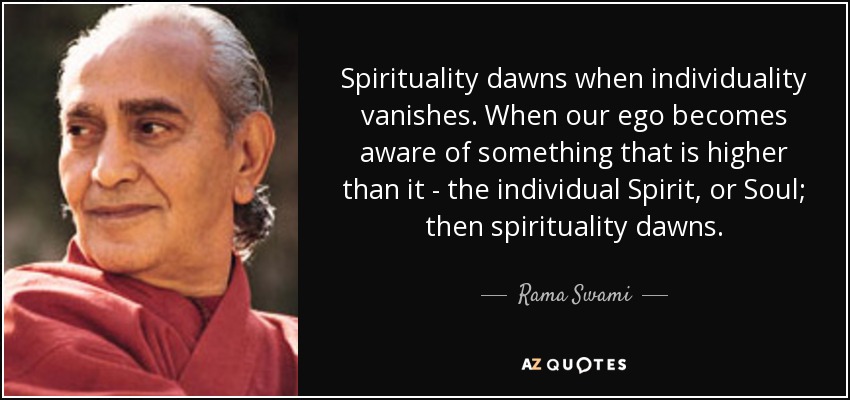 Spirituality dawns when individuality vanishes. When our ego becomes aware of something that is higher than it - the individual Spirit, or Soul; then spirituality dawns. - Rama Swami