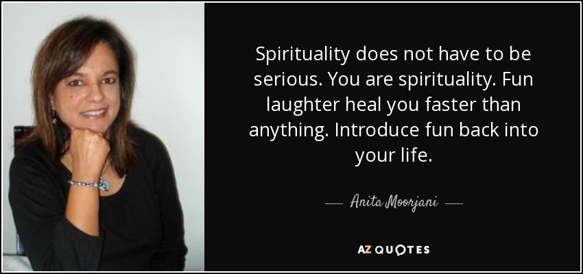 Spirituality does not have to be serious. You are spirituality. Fun laughter heal you faster than anything. Introduce fun back into your life. - Anita Moorjani