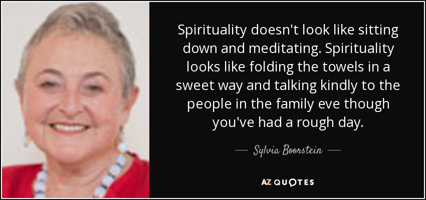 Spirituality doesn't look like sitting down and meditating. Spirituality looks like folding the towels in a sweet way and talking kindly to the people in the family eve though you've had a rough day. - Sylvia Boorstein