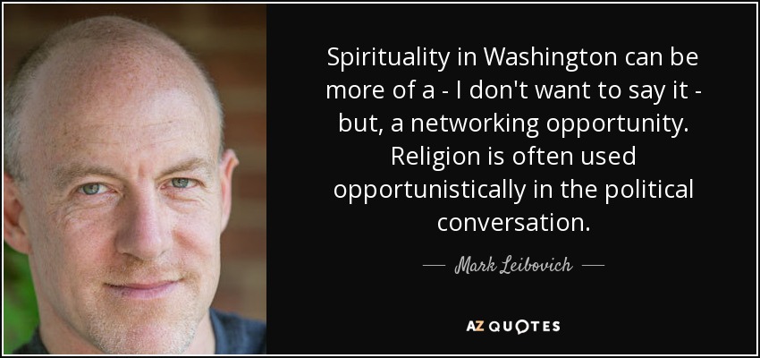 Spirituality in Washington can be more of a - I don't want to say it - but, a networking opportunity. Religion is often used opportunistically in the political conversation. - Mark Leibovich