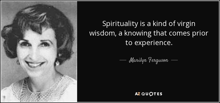 Spirituality is a kind of virgin wisdom, a knowing that comes prior to experience. - Marilyn Ferguson