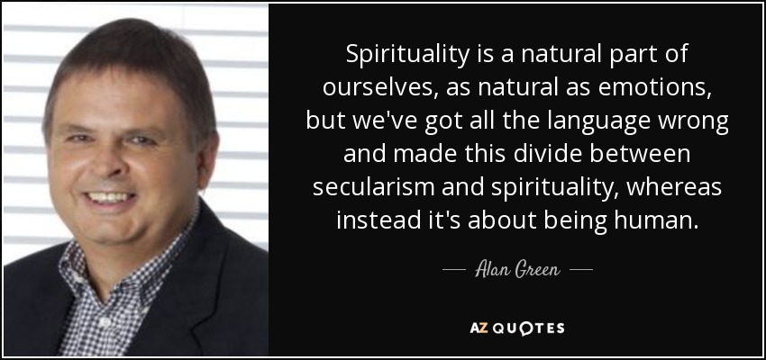 Spirituality is a natural part of ourselves, as natural as emotions, but we've got all the language wrong and made this divide between secularism and spirituality, whereas instead it's about being human. - Alan Green