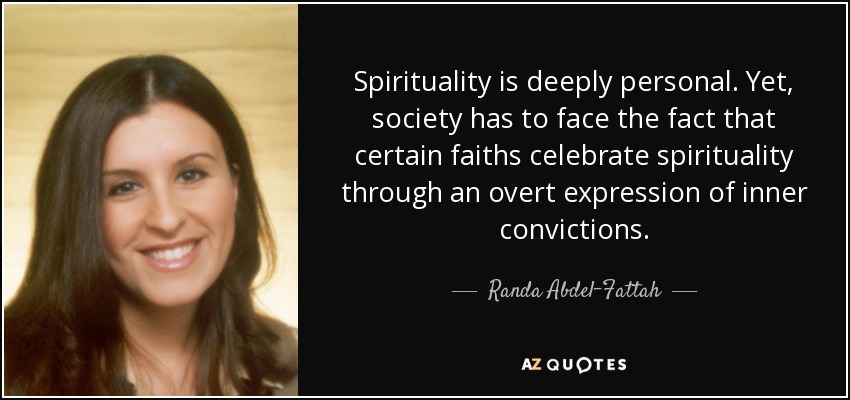 Spirituality is deeply personal. Yet, society has to face the fact that certain faiths celebrate spirituality through an overt expression of inner convictions. - Randa Abdel-Fattah