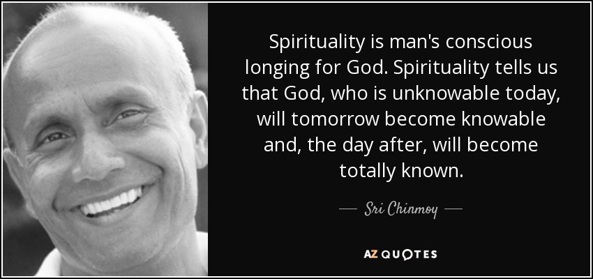 Spirituality is man's conscious longing for God. Spirituality tells us that God, who is unknowable today, will tomorrow become knowable and, the day after, will become totally known. - Sri Chinmoy
