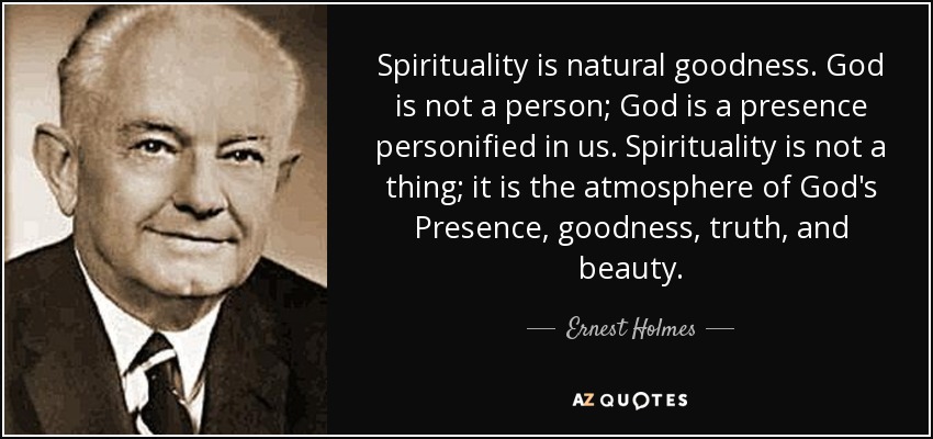 Spirituality is natural goodness. God is not a person; God is a presence personified in us. Spirituality is not a thing; it is the atmosphere of God's Presence, goodness, truth, and beauty. - Ernest Holmes