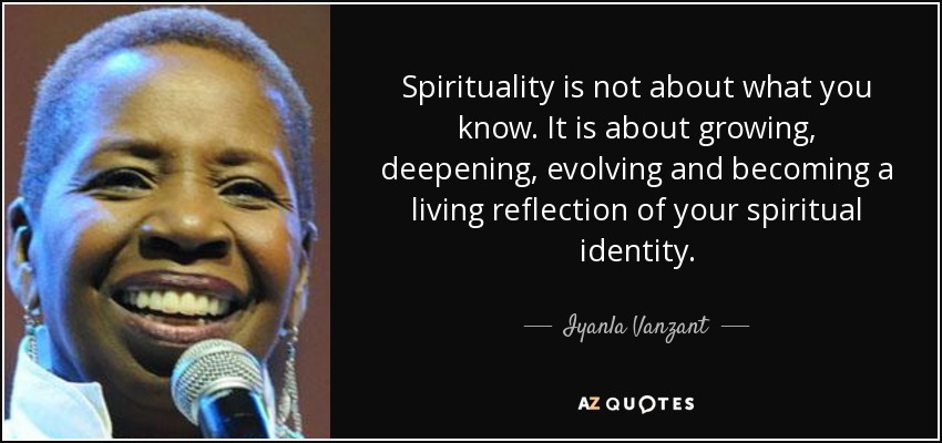 Spirituality is not about what you know. It is about growing, deepening, evolving and becoming a living reflection of your spiritual identity. - Iyanla Vanzant