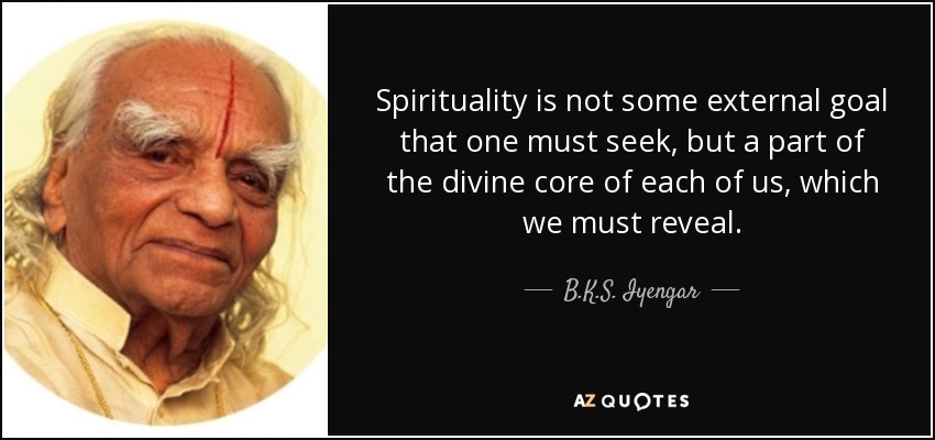 Spirituality is not some external goal that one must seek, but a part of the divine core of each of us, which we must reveal. - B.K.S. Iyengar