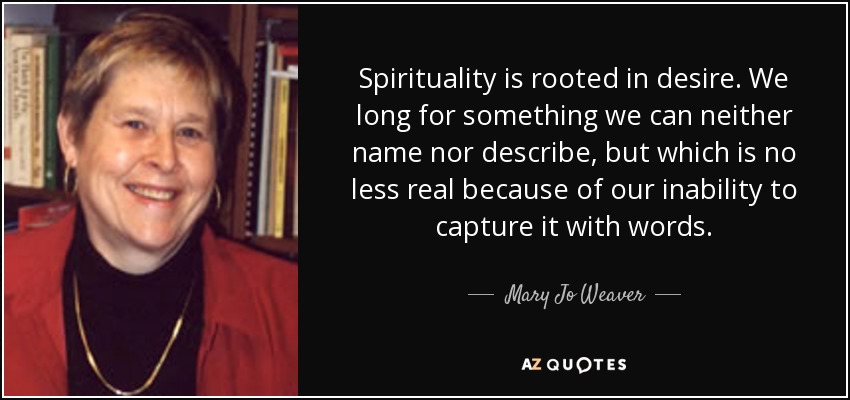 Spirituality is rooted in desire. We long for something we can neither name nor describe, but which is no less real because of our inability to capture it with words. - Mary Jo Weaver