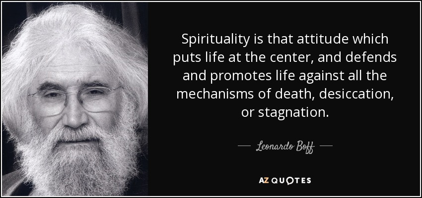 Spirituality is that attitude which puts life at the center, and defends and promotes life against all the mechanisms of death, desiccation, or stagnation. - Leonardo Boff