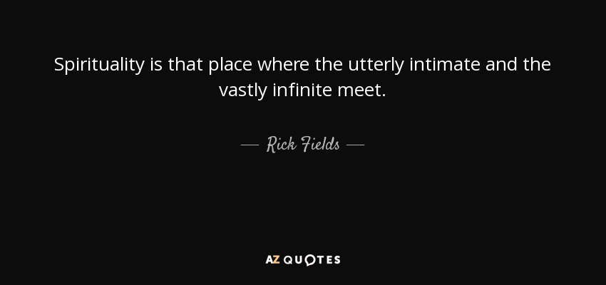 Spirituality is that place where the utterly intimate and the vastly infinite meet. - Rick Fields