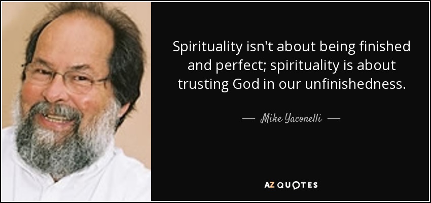 Spirituality isn't about being finished and perfect; spirituality is about trusting God in our unfinishedness. - Mike Yaconelli
