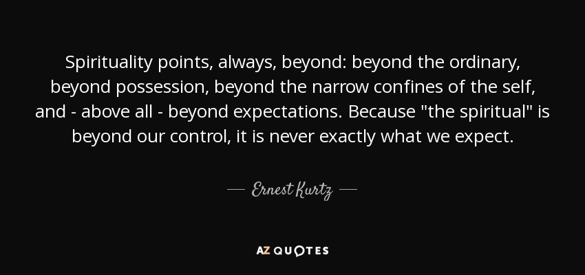 Spirituality points, always, beyond: beyond the ordinary, beyond possession, beyond the narrow confines of the self, and - above all - beyond expectations. Because 