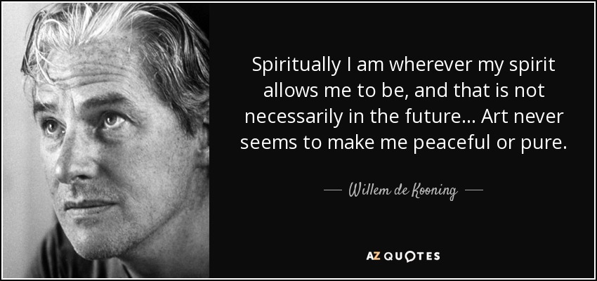 Spiritually I am wherever my spirit allows me to be, and that is not necessarily in the future... Art never seems to make me peaceful or pure. - Willem de Kooning