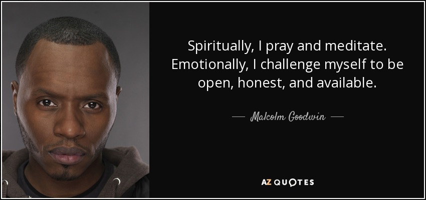 Spiritually, I pray and meditate. Emotionally, I challenge myself to be open, honest, and available. - Malcolm Goodwin