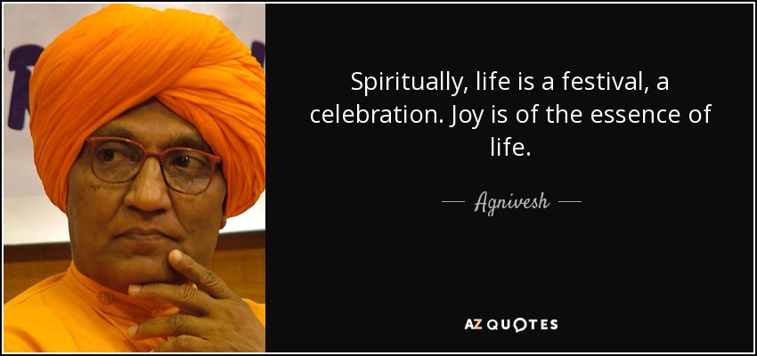 Spiritually, life is a festival, a celebration. Joy is of the essence of life. - Agnivesh