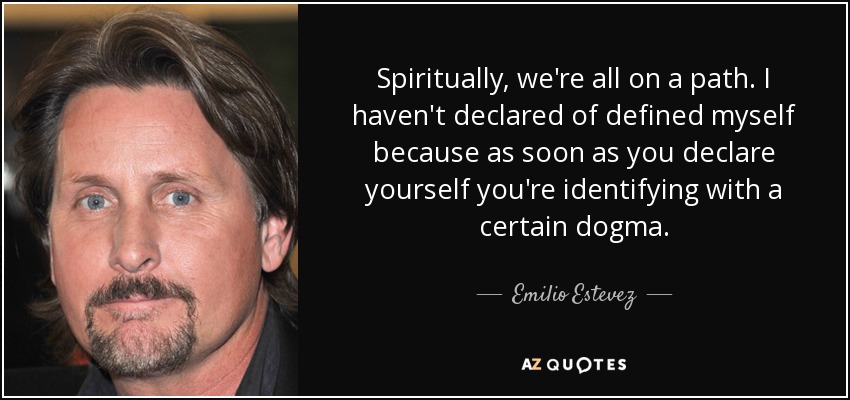 Spiritually, we're all on a path. I haven't declared of defined myself because as soon as you declare yourself you're identifying with a certain dogma. - Emilio Estevez