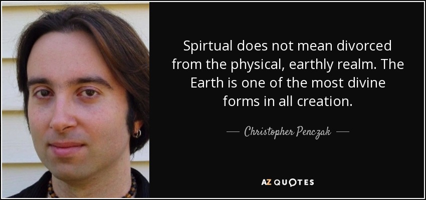 Spirtual does not mean divorced from the physical, earthly realm. The Earth is one of the most divine forms in all creation. - Christopher Penczak
