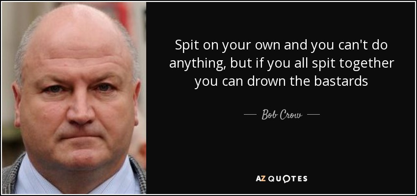 Spit on your own and you can't do anything, but if you all spit together you can drown the bastards - Bob Crow
