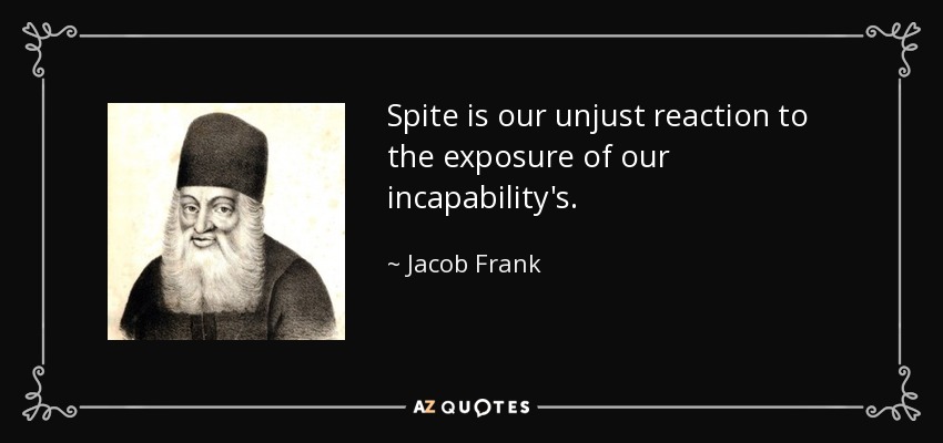 Spite is our unjust reaction to the exposure of our incapability's. - Jacob Frank