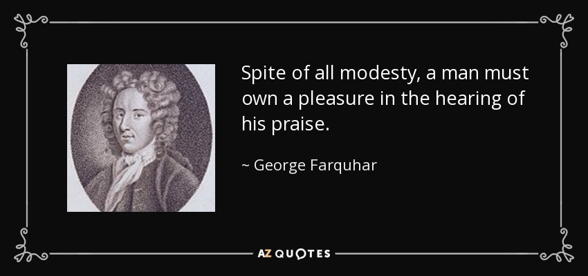 Spite of all modesty, a man must own a pleasure in the hearing of his praise. - George Farquhar