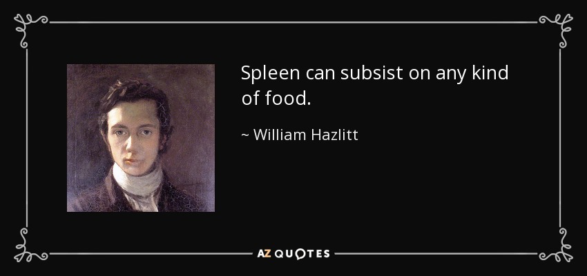 Spleen can subsist on any kind of food. - William Hazlitt
