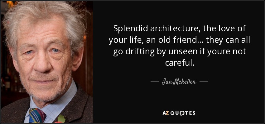 Splendid architecture, the love of your life, an old friend... they can all go drifting by unseen if youre not careful. - Ian Mckellen