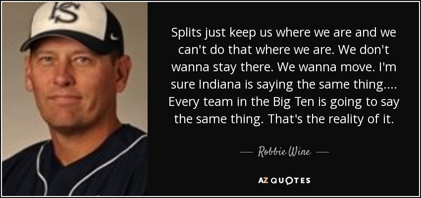 Splits just keep us where we are and we can't do that where we are. We don't wanna stay there. We wanna move. I'm sure Indiana is saying the same thing. ... Every team in the Big Ten is going to say the same thing. That's the reality of it. - Robbie Wine