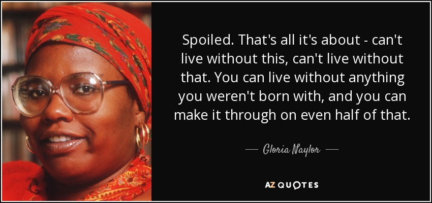 Spoiled. That's all it's about - can't live without this, can't live without that. You can live without anything you weren't born with, and you can make it through on even half of that. - Gloria Naylor
