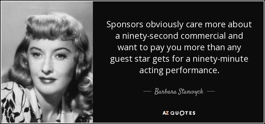 Sponsors obviously care more about a ninety-second commercial and want to pay you more than any guest star gets for a ninety-minute acting performance. - Barbara Stanwyck