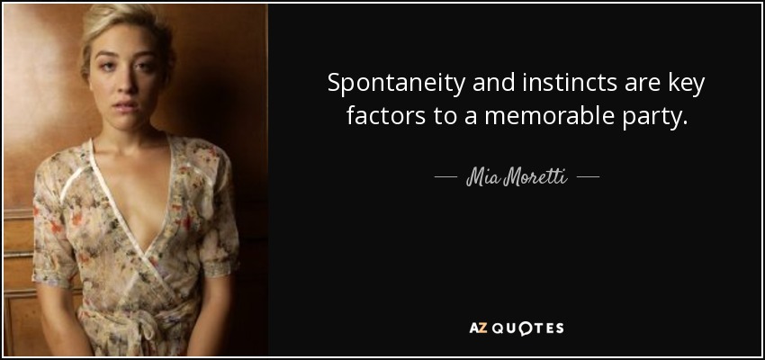 Spontaneity and instincts are key factors to a memorable party. - Mia Moretti