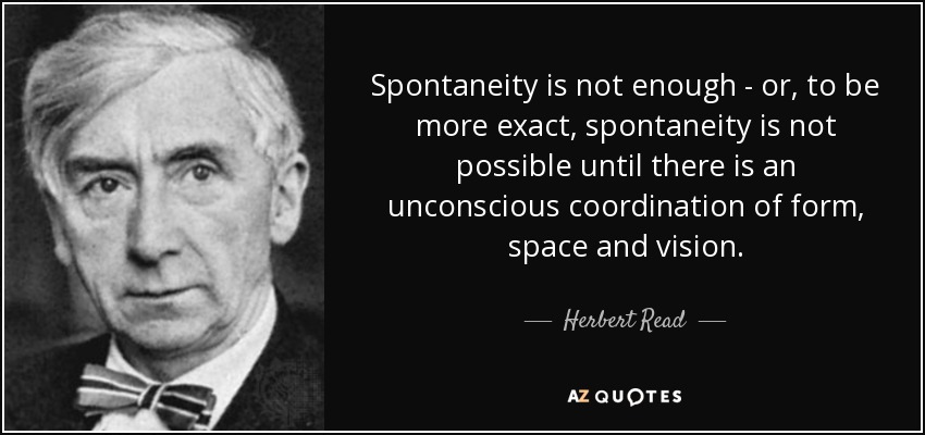 Spontaneity is not enough - or, to be more exact, spontaneity is not possible until there is an unconscious coordination of form, space and vision. - Herbert Read