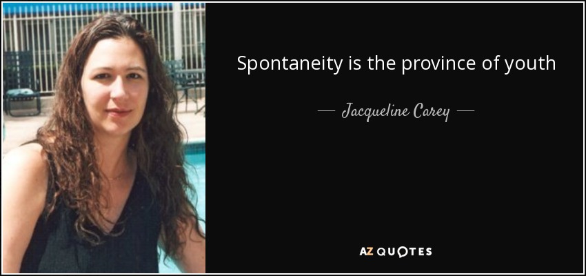 Spontaneity is the province of youth - Jacqueline Carey