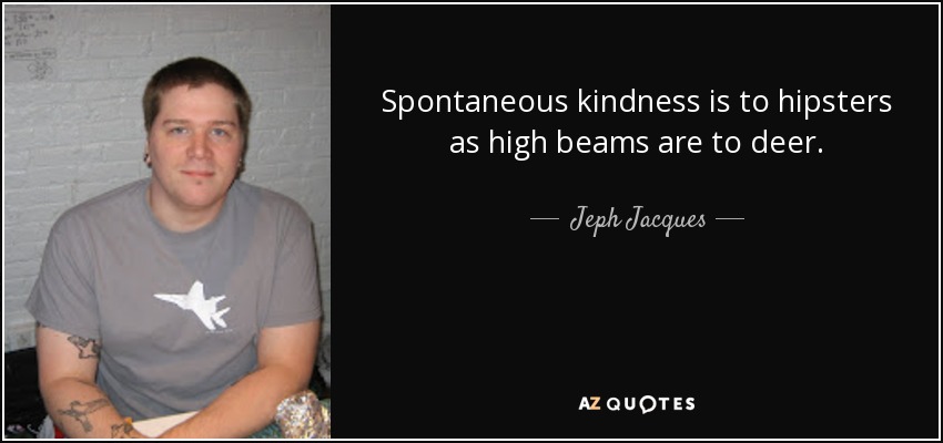 Spontaneous kindness is to hipsters as high beams are to deer. - Jeph Jacques