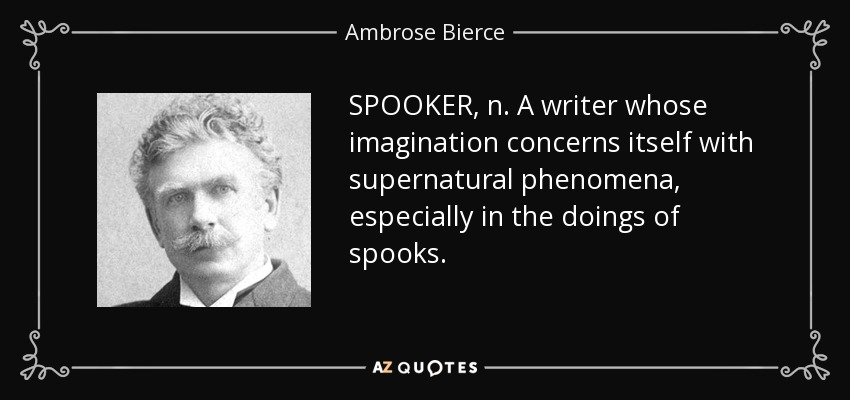 SPOOKER, n. A writer whose imagination concerns itself with supernatural phenomena, especially in the doings of spooks. - Ambrose Bierce